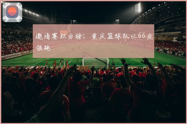 邀请赛积分榜：重庆篮球队以66分领跑