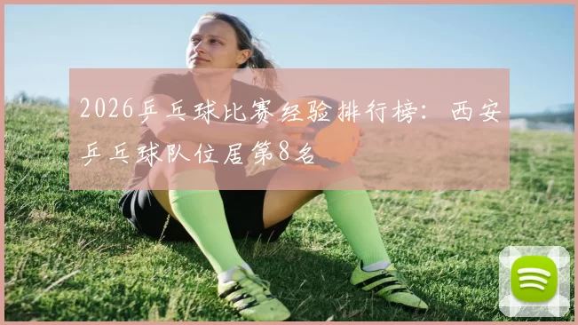 2026乒乓球比赛经验排行榜：西安乒乓球队位居第8名