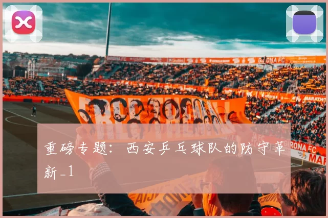 重磅专题：西安乒乓球队的防守革新_1