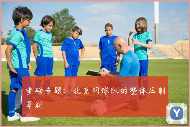 重磅专题：北京网球队的整体压制革新