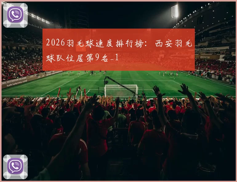 2026羽毛球速度排行榜：西安羽毛球队位居第9名_1