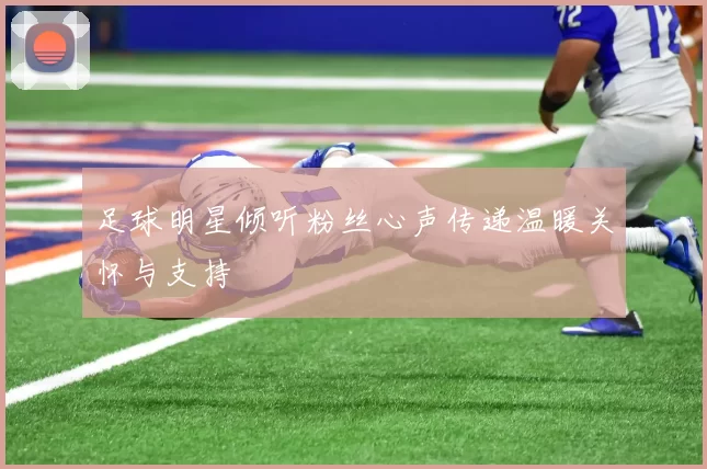 足球明星倾听粉丝心声传递温暖关怀与支持