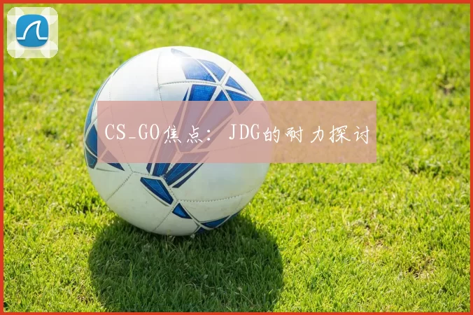 CS_GO焦点：JDG的耐力探讨