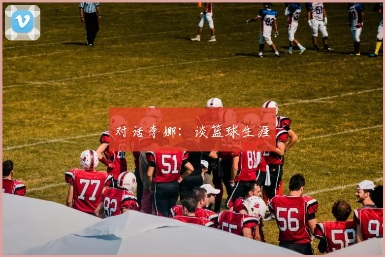 对话李娜：谈篮球生涯