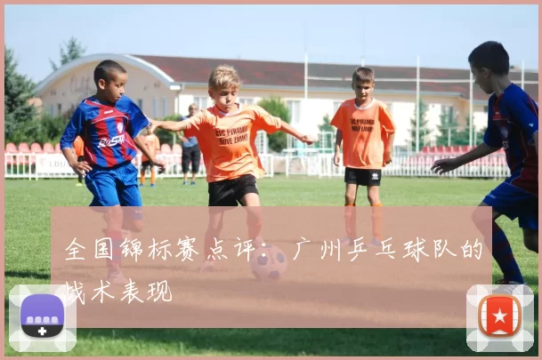 全国锦标赛点评：广州乒乓球队的战术表现