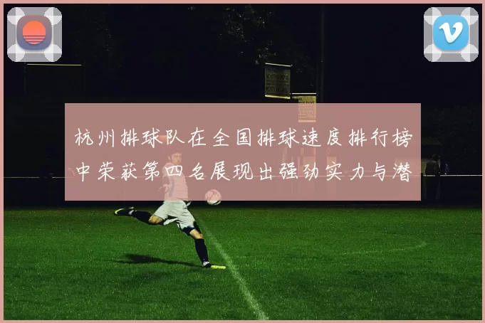 杭州排球队在全国排球速度排行榜中荣获第四名展现出强劲实力与潜力