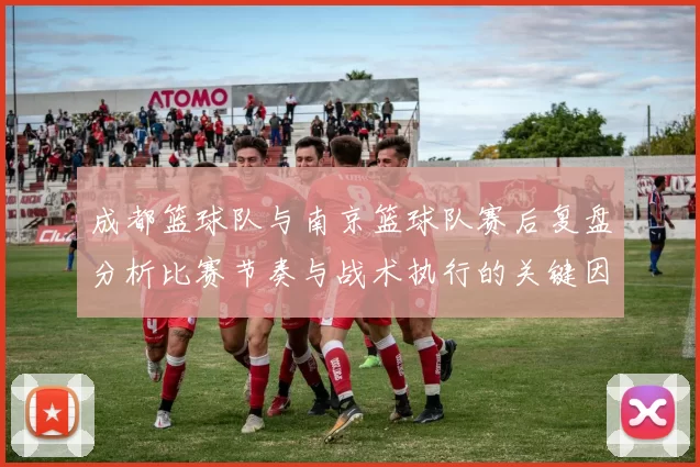 成都篮球队与南京篮球队赛后复盘分析比赛节奏与战术执行的关键因素
