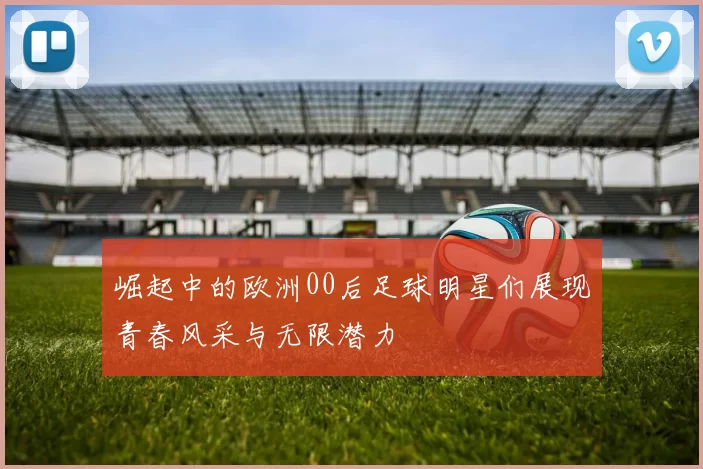 崛起中的欧洲00后足球明星们展现青春风采与无限潜力