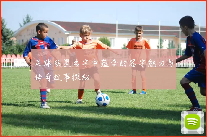 足球明星名字中蕴含的容字魅力与传奇故事探秘