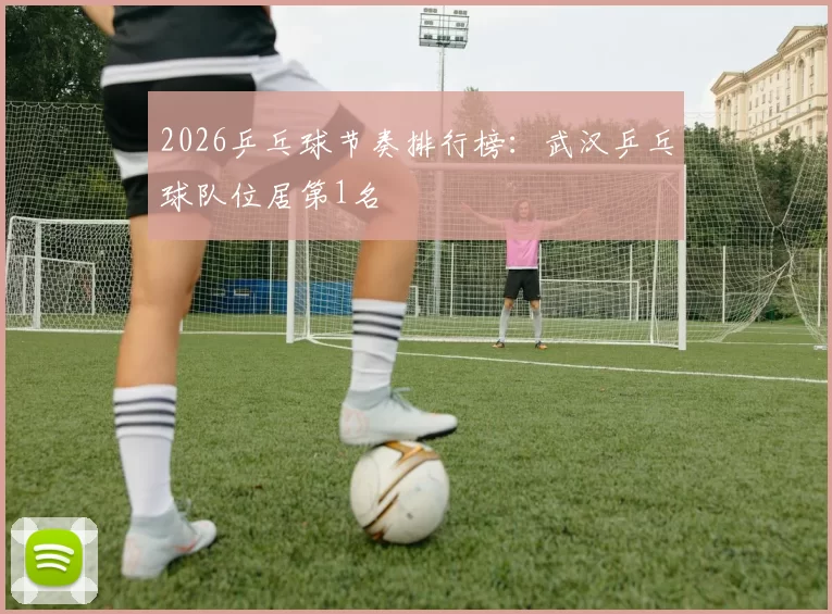 2026乒乓球节奏排行榜：武汉乒乓球队位居第1名