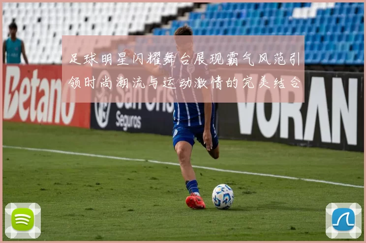 足球明星闪耀舞台展现霸气风范引领时尚潮流与运动激情的完美结合